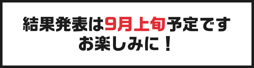 結果発表は9月上旬予定です。お楽しみに！