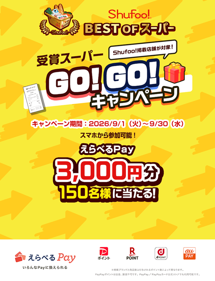 受賞スーパー GO!GO!キャンペーン Shufoo！掲載店舗が対象！ キャンペーン期間：2026/9/1（火）～9/30（水） スマホから参加可能！ えらべるPay 3000円分 150名様に当たる！ ｜ えらべるPay ※掲載ブランドと商品数は付与されるポイント数によって異なります。PayPayポイントは出金、譲渡不可です。PayPay／PayPayカード公式ストアでも利用可能です。